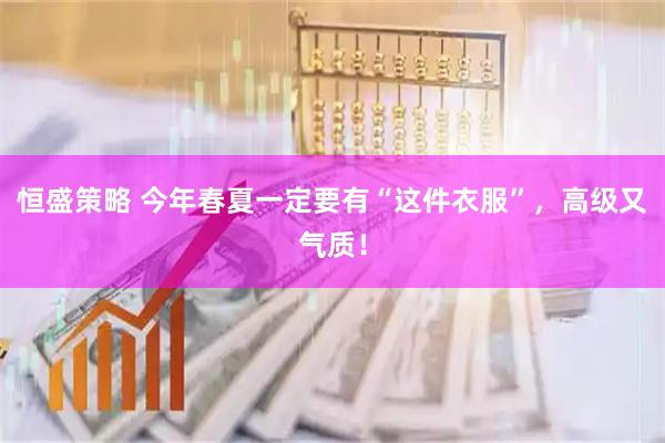 恒盛策略 今年春夏一定要有“这件衣服”，高级又气质！